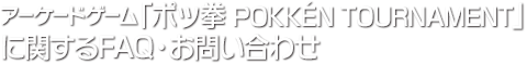 アーケードゲーム「ポッ拳 POKKÉN TOURNAMENT」に関するFAQ・お問い合わせ
